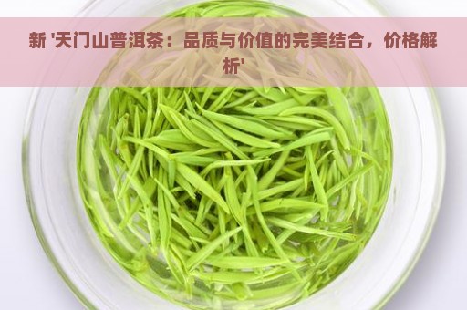 新 '天门山普洱茶：品质与价值的完美结合，价格解析'