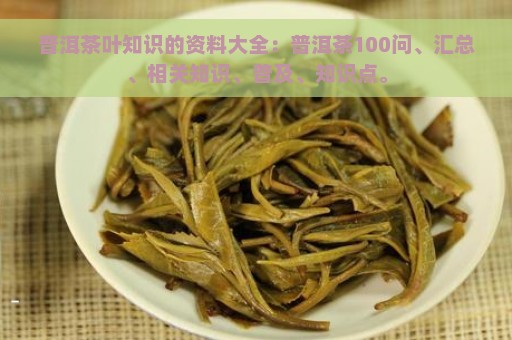 普洱茶叶知识的资料大全：普洱茶100问、汇总、相关知识、普及、知识点。