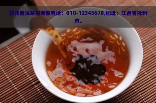 抚州普洱茶招商部电话：010-12345678,地址：江西省抚州市。