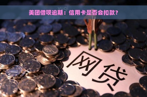 美团借呗逾期：信用卡是否会扣款？