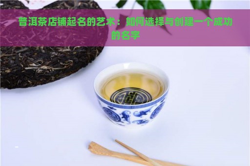 普洱茶店铺起名的艺术：如何选择与创建一个成功的名字