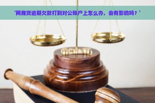 '网商贷逾期欠款打到对公账户上怎么办，会有影响吗？'