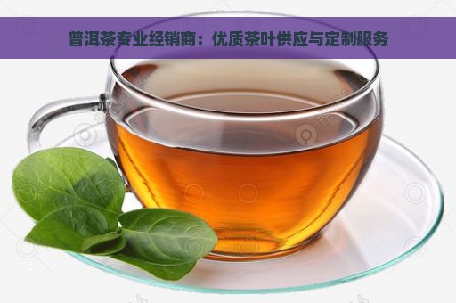 普洱茶专业经销商：优质茶叶供应与定制服务