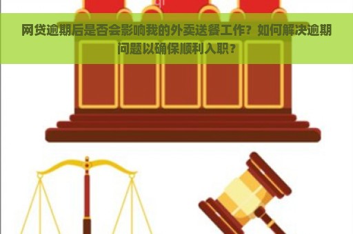 网贷逾期后是否会影响我的外卖送餐工作？如何解决逾期问题以确保顺利入职？