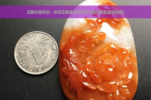 玉佩价值评估：如何正确鉴定和售卖玉佩以获取最佳收益？