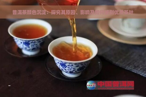 普洱茶颜色沉淀：探究其原因、影响及如何鉴别优质茶叶