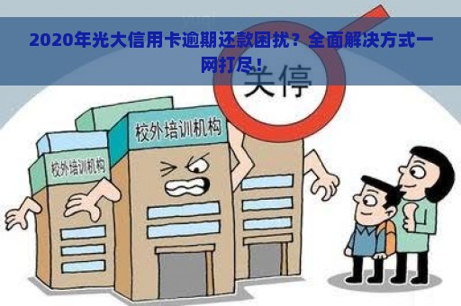 2020年光大信用卡逾期还款困扰？全面解决方式一网打尽！