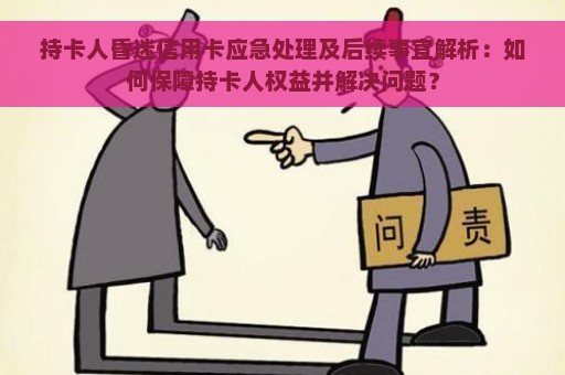 持卡人昏迷信用卡应急处理及后续事宜解析：如何保障持卡人权益并解决问题？