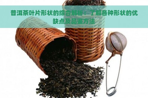 普洱茶叶片形状的综合解析：了解各种形状的优缺点及品鉴方法