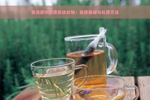 普洱茶中的黑色块状物：真相揭秘与处理方法