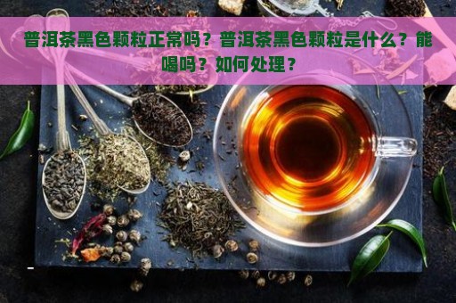 普洱茶黑色颗粒正常吗？普洱茶黑色颗粒是什么？能喝吗？如何处理？