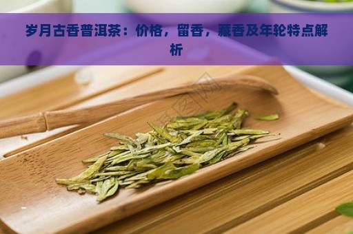 岁月古香普洱茶：价格，留香，藏香及年轮特点解析