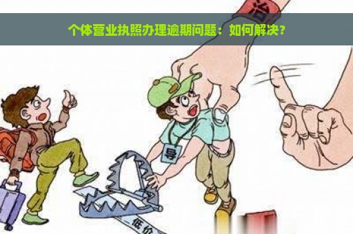 个体营业执照办理逾期问题：如何解决？