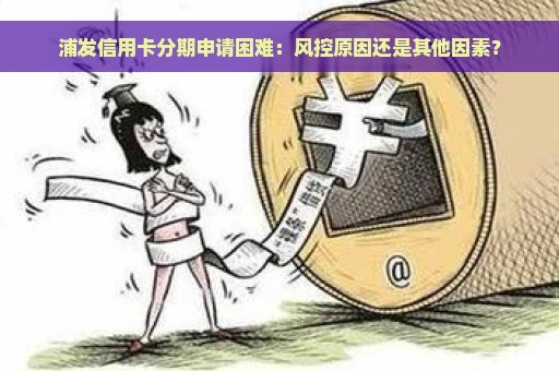 浦发信用卡分期申请困难：风控原因还是其他因素？