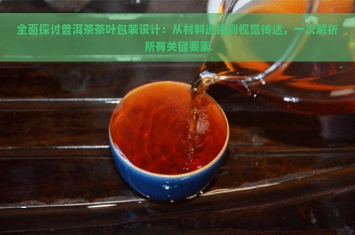 全面探讨普洱茶茶叶包装设计：从材料选择到视觉传达，一次解析所有关键要素