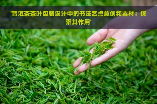 '普洱茶茶叶包装设计中的书法艺点意创和素材：探索其作用'