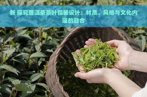 新 探究普洱茶茶叶包装设计：材质、风格与文化内涵的融合