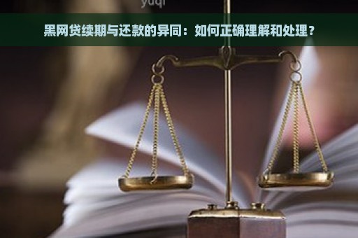 黑网贷续期与还款的异同：如何正确理解和处理？