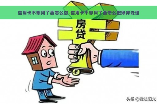 信用卡不想用了要怎么做-信用卡不想用了要怎么做账务处理