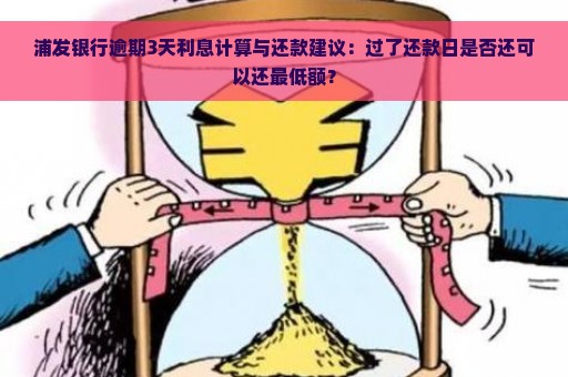 浦发银行逾期3天利息计算与还款建议：过了还款日是否还可以还最低额？