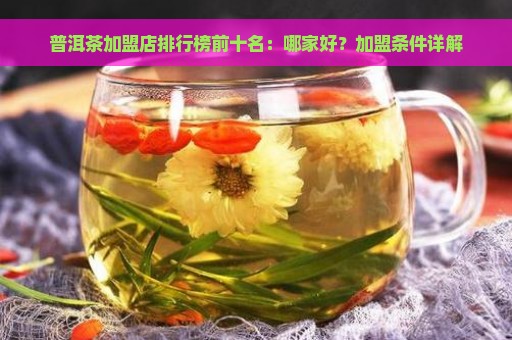 普洱茶加盟店排行榜前十名：哪家好？加盟条件详解