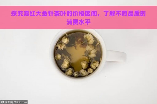 探究滇红大金针茶叶的价格区间，了解不同品质的消费水平