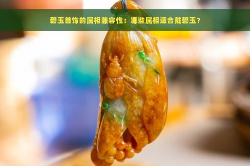 碧玉首饰的属相兼容性：哪些属相适合戴碧玉？