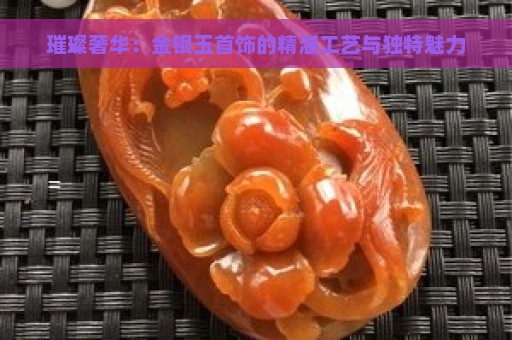 璀璨奢华：金银玉首饰的精湛工艺与独特魅力