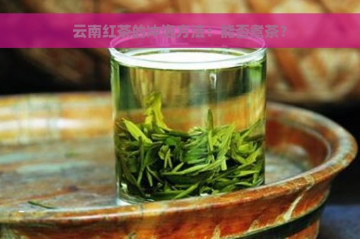 云南红茶的冲泡方法：能否煮茶？