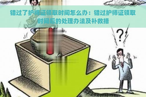 错过了护师证领取时间怎么办：错过护师证领取时间后的处理办法及补救措