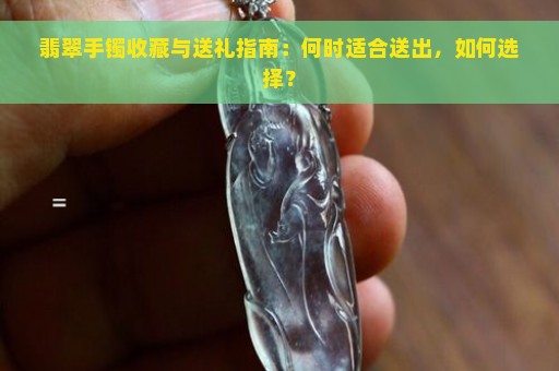 翡翠手镯收藏与送礼指南：何时适合送出，如何选择？