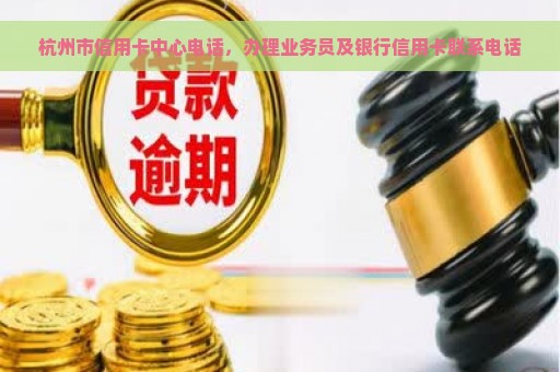 杭州市信用卡中心电话，办理业务员及银行信用卡联系电话