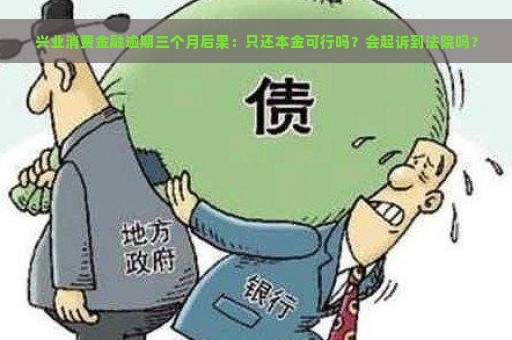 兴业消费金融逾期三个月后果：只还本金可行吗？会起诉到法院吗？