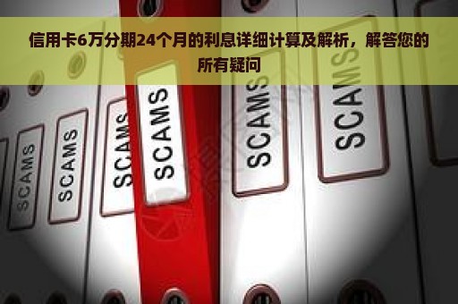 信用卡6万分期24个月的利息详细计算及解析，解答您的所有疑问