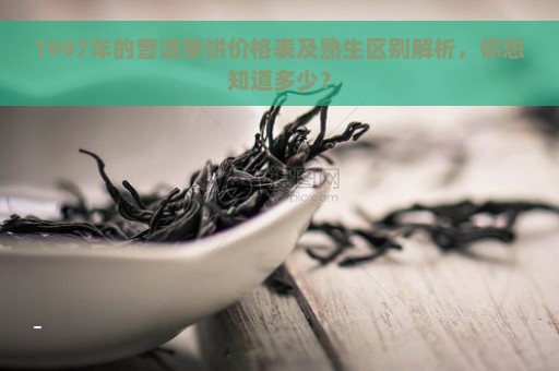 1997年的普洱茶饼价格表及熟生区别解析，你想知道多少？