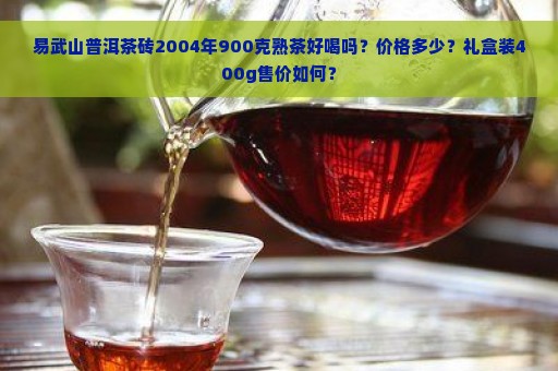 易武山普洱茶砖2004年900克熟茶好喝吗？价格多少？礼盒装400g售价如何？