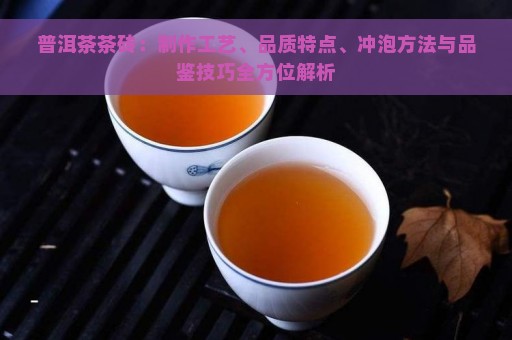 普洱茶茶砖：制作工艺、品质特点、冲泡方法与品鉴技巧全方位解析