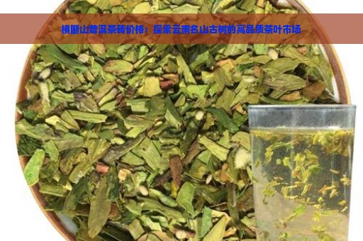 横断山普洱茶砖价格：探索云南名山古树的高品质茶叶市场