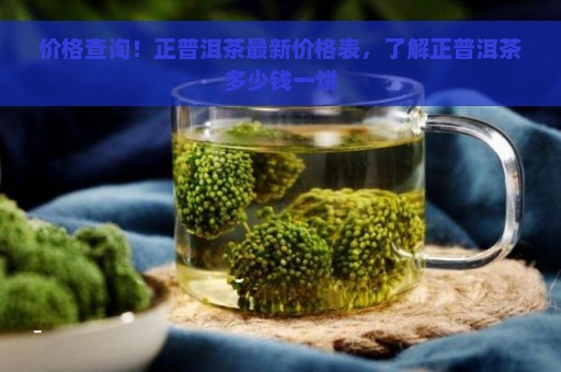 价格查询！正普洱茶最新价格表，了解正普洱茶多少钱一饼