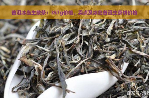 普洱冰岛生散茶：357g价格、卖点及冰岛普洱生茶饼价格