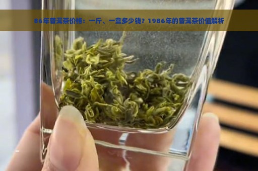 86年普洱茶价格：一斤、一盒多少钱？1986年的普洱茶价值解析