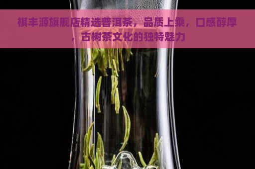 祺丰源旗舰店精选普洱茶，品质上乘，口感醇厚，古树茶文化的独特魅力