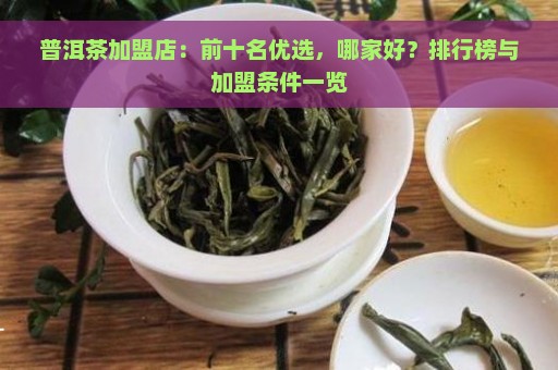 普洱茶加盟店：前十名优选，哪家好？排行榜与加盟条件一览