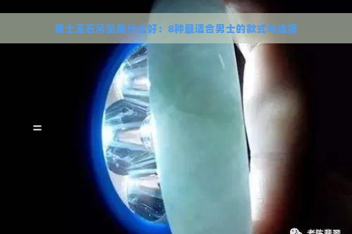 男士玉石吊坠戴什么好：8种最适合男士的款式与选择