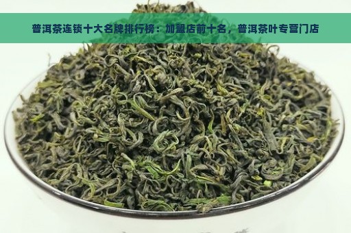 普洱茶连锁十大名牌排行榜：加盟店前十名，普洱茶叶专营门店