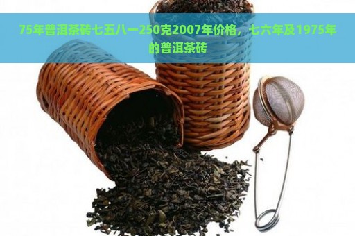 75年普洱茶砖七五八一250克2007年价格，七六年及1975年的普洱茶砖