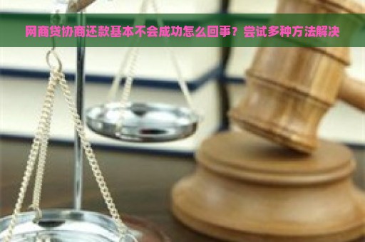 网商贷协商还款基本不会成功怎么回事？尝试多种方法解决