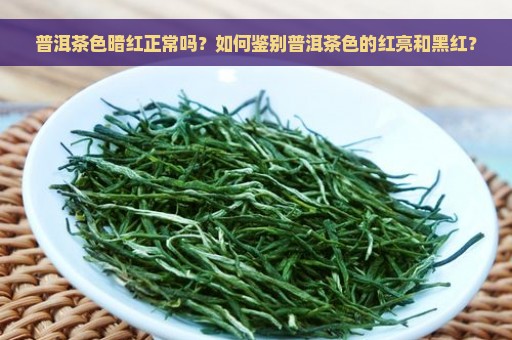 普洱茶色暗红正常吗？如何鉴别普洱茶色的红亮和黑红？