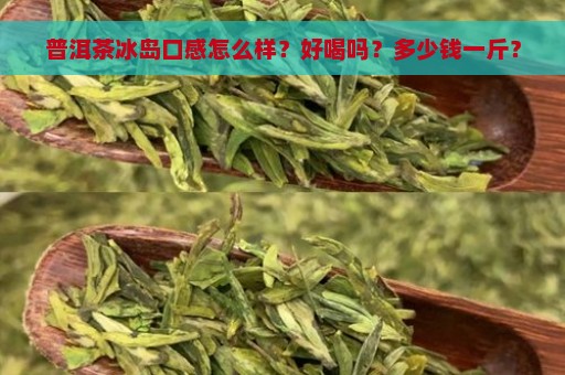 普洱茶冰岛口感怎么样？好喝吗？多少钱一斤？