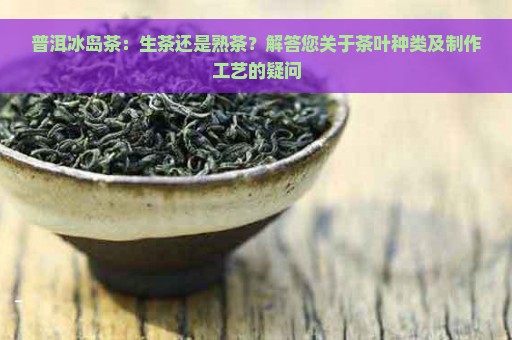 普洱冰岛茶：生茶还是熟茶？解答您关于茶叶种类及制作工艺的疑问